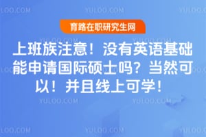 上班族注意!没有英语基础能申请国际硕士吗?当然可以!并且线上可学!