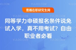同等学力申硕报名条件说免试入学,真不用考试?自由职业者必看