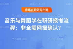 2026音乐与舞蹈学在职研报考流程：非全需网报确认？