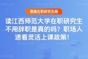 读江西师范大学在职研究生不用辞职是真的吗？职场人速看2026灵活上课政策！