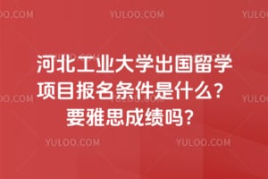 河北工业大学出国留学项目报名条件是什么？2026年要雅思成绩吗？