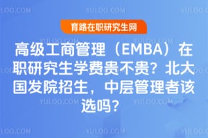 高级工商管理（EMBA）在职研究生学费贵不贵？2027北大国发院招生，中层管理者该选吗？