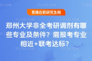 郑州大学非全考研调剂有哪些专业及条件？2026年需报考专业相近+联考达标？