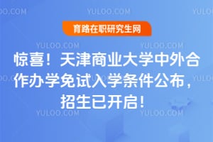 惊喜！天津商业大学中外合作办学免试入学条件公布，2026招生已开启！