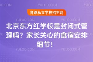 北京东方红学校是封闭式管理吗？家长关心的食宿安排细节！