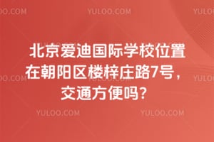 北京爱迪国际学校位置在朝阳区楼梓庄路7号，交通方便吗？
