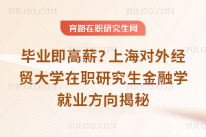 毕业即高薪？上海对外经贸大学在职研究生金融学就业方向揭秘