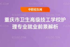 重庆市卫生高级技工学校护理专业就业前景解析