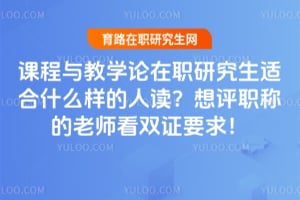 课程与教学论在职研究生适合什么样的人读？想评职称的老师看双证要求！