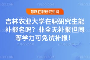 吉林农业大学在职研究生能补报名吗？非全无补报但同等学力可免试补报！