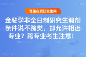 金融学非全日制研究生调剂条件说不跨类,却允许相近专业?跨专业考生注意!