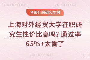 上海对外经贸大学在职研究生性价比高吗？通过率65%+太香了