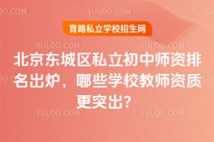 北京东城区私立初中师资排名出炉,哪些学校教师资质更突出?