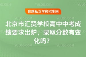 北京市汇贤学校高中中考成绩要求出炉,2026年录取分数有变化吗?