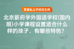 北京新府学外国语学校(国内班)小学课程设置适合什么样的孩子，有哪些特色？