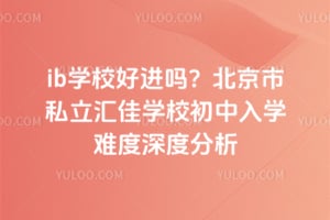 ib学校好进吗？北京市私立汇佳学校初中入学难度深度分析