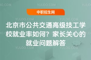 北京市公共交通高级技工学校就业率如何？家长关心的就业问题解答