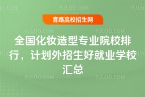全国化妆造型专业院校排行,计划外招生好就业学校汇总