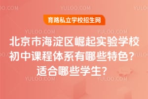 北京市海淀区崛起实验学校初中课程体系有哪些特色？适合哪些学生？