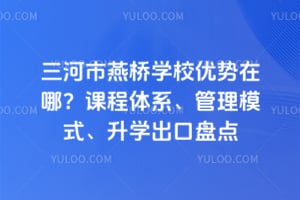 三河市燕桥学校优势在哪？课程体系、管理模式、升学出口盘点