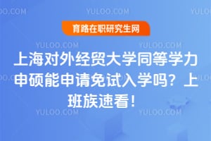 上海对外经贸大学同等学力申硕能申请免试入学吗？上班族速看！