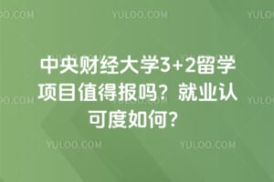 中央财经大学3+2留学项目值得报吗?2026年就业认可度如何?