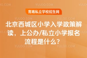 2026年北京西城区小学入学政策解读,上公办/私立小学报名流程是什么?