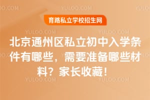 北京通州区私立初中入学条件有哪些,需要准备哪些材料?家长收藏!
