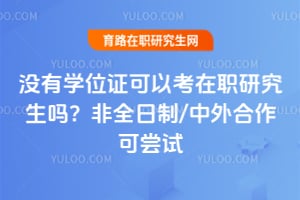 没有学位证可以考在职研究生吗?非全日制/中外合作可尝试