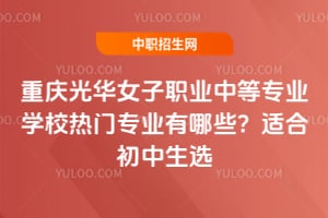 重庆光华女子职业中等专业学校热门专业有哪些？适合初中生选