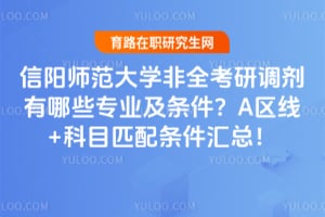 2026年信阳师范大学非全考研调剂有哪些专业及条件？A区线+科目匹配条件汇总！