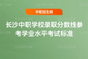 2026长沙中职学校录取分数线参考学业水平考试标准