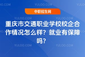 重庆市交通职业学校校企合作情况怎么样？就业有保障吗？