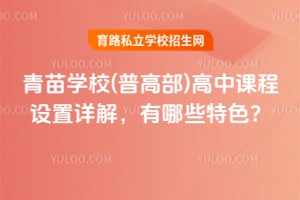 2026青苗学校(普高部)高中课程设置详解，有哪些特色？