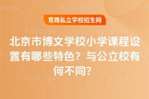 北京市博文学校小学课程设置有哪些特色？与公立校有何不同？