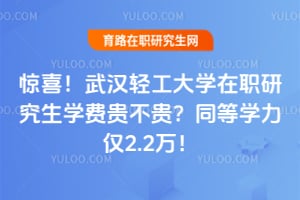 惊喜！武汉轻工大学在职研究生学费贵不贵？同等学力仅2.2万！