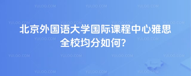 北京外国语大学国际课程中心雅思全校均分