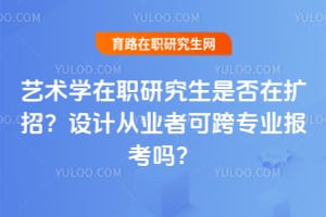 艺术学在职研究生是否在扩招?设计从业者可跨专业报考吗?