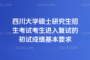 四川大学2026年硕士研究生招生考试考生进入复试的初试成绩基本要求