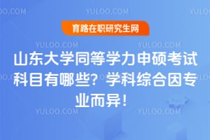 山东大学同等学力申硕考试科目有哪些？学科综合因专业而异！