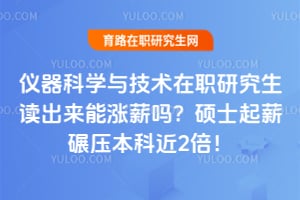 仪器科学与技术在职研究生读出来能涨薪吗?硕士起薪碾压本科近2倍!