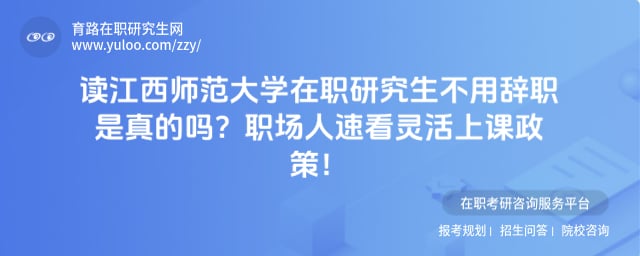 读江西师范大学在职研究生不用辞职是真的吗
