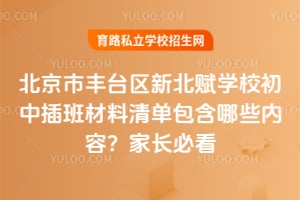 北京市丰台区新北赋学校初中插班材料清单包含哪些内容？家长必看