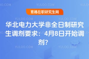 华北电力大学非全日制研究生调剂要求：4月8日开始调剂？
