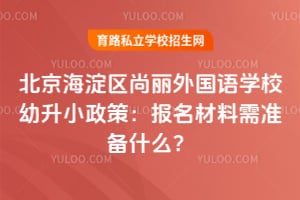 2026北京海淀区尚丽外国语学校幼升小政策：报名材料需准备什么？