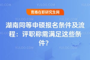 湖南同等申硕报名条件及流程：评职称需满足这些条件？