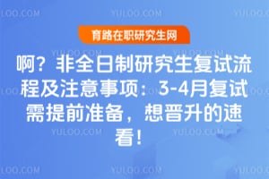 啊？非全日制研究生复试流程及注意事项：3-4月复试需提前准备，想晋升的速看！