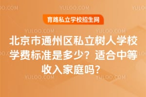 2026年北京市通州区私立树人学校学费标准是多少？适合中等收入家庭吗？