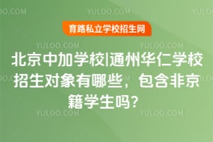 北京中加学校|通州华仁学校招生对象有哪些,包含非京籍学生吗?