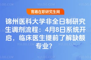 锦州医科大学非全日制研究生调剂流程：4月8日系统开启，临床医生提前了解缺额专业？
